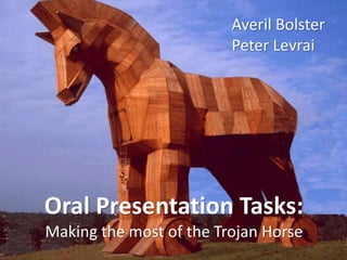 Oral Presentation Tasks:
Making the most of the Trojan Horse
Averil Bolster
Peter Levrai
 