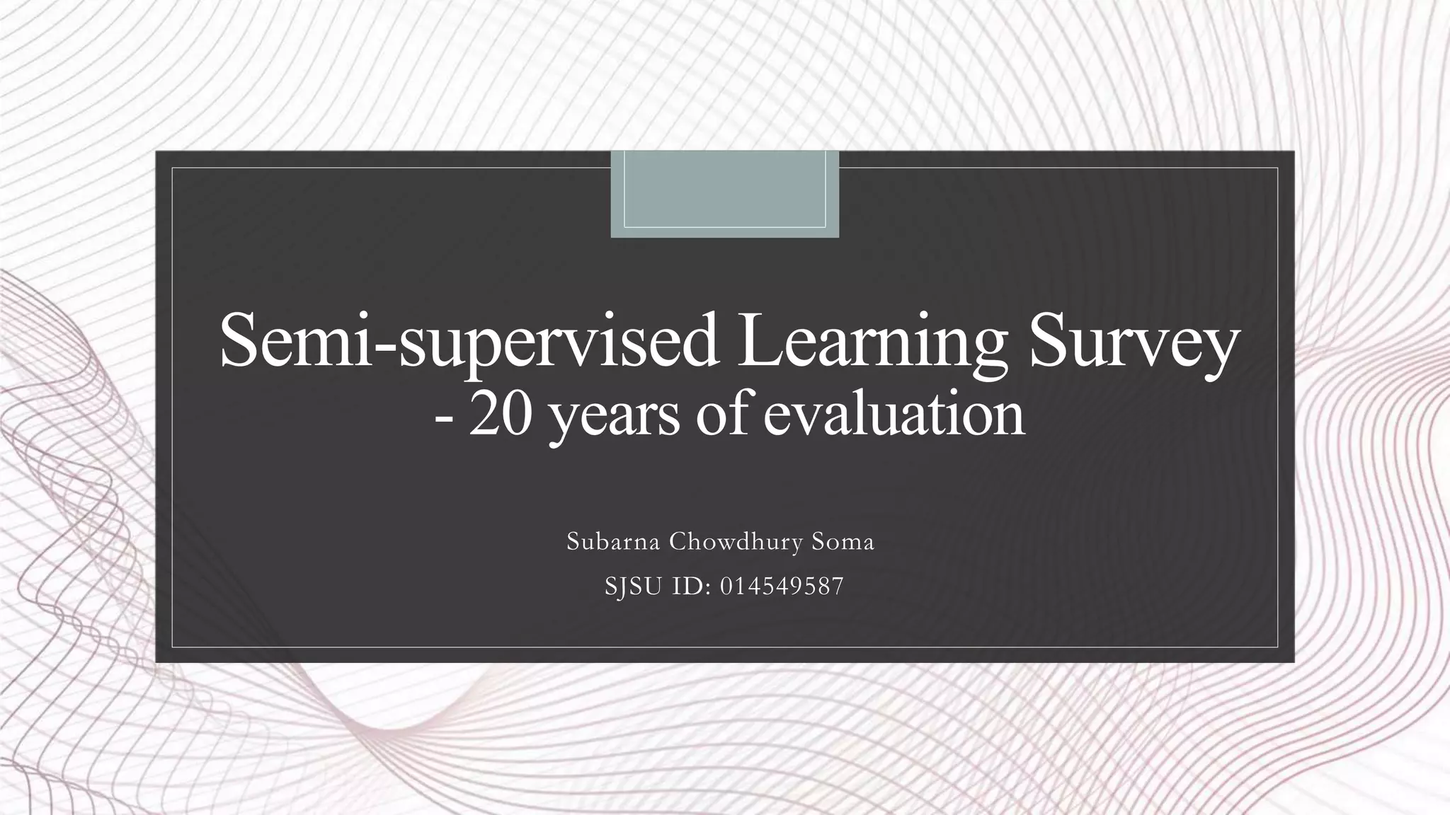 Semi-supervised Learning Survey
- 20 years of evaluation
Subarna Chowdhury Soma
SJSU ID: 014549587
 