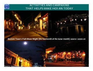 ACTIVITIES AND CAMPAIGNS
                          THAT HELPS MAKE HOI AN TODAY




    Ancient Town’s Full-Moon Night (the fourteenth of the lunar month) source: vzone.vn




     Việ Dũ
Phan Việt Dũng                                                        APEC Ecotourism Conference Sep.
Source: nguoihoian.info
ISTM 2010                                                                      2010 in Sendai - JAPAN
 
