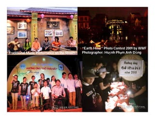 “Earth Hour” Photo Contest 2009 by WWF
Traditional Music Perfomance on the Streets   Photographer: Huỳnh Phạm Anh Dũng




     Việ Dũ
Phan Việt Dũng                                                    APEC Ecotourism Conference Sep.
ISTM 2010                                                                  2010 in Sendai - JAPAN
 