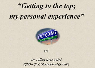“Getting to the top;
my personal experience”
BY
Mr. Collins Nana Andoh
(CEO – Sir C Motivational Consult)
 