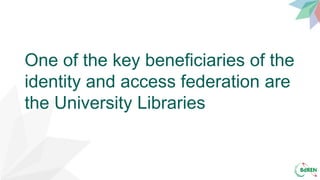 One of the key beneficiaries of the
identity and access federation are
the University Libraries
 
