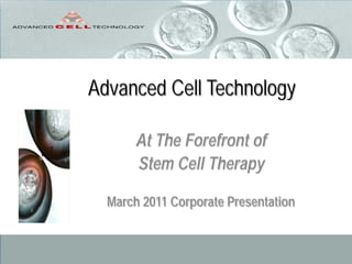 Advanced Cell Technology
At The Forefront of
Stem Cell Therapy
March 2011 Corporate Presentation
 