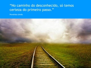 “No caminho do desconhecido, só temos
certeza do primeiro passo.”
Provérbio chinês
 