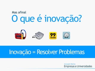 Mas afinal
O que é inovação?
Inovação = Resolver Problemas
 