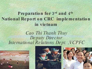 Cao Thi Thanh Thuy Deputy Director  International Relations Dept. ,VCPFC Preparation for 3 rd  and 4 th   National Report on CRC  implementation in vietnam 