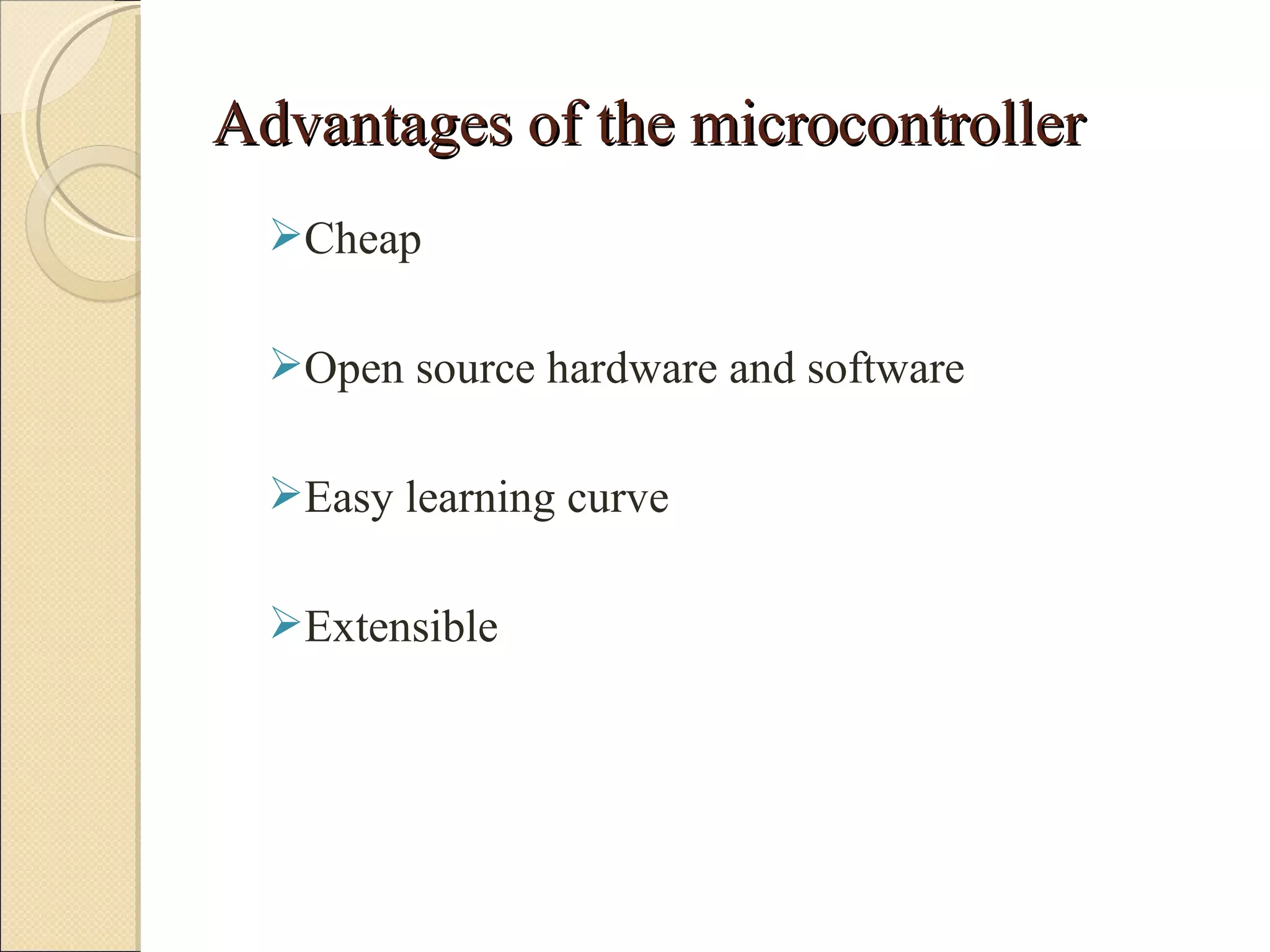 Advantages of the microcontroller
  Cheap

  Open source hardware and software

  Easy learning curve

  Extensible
 