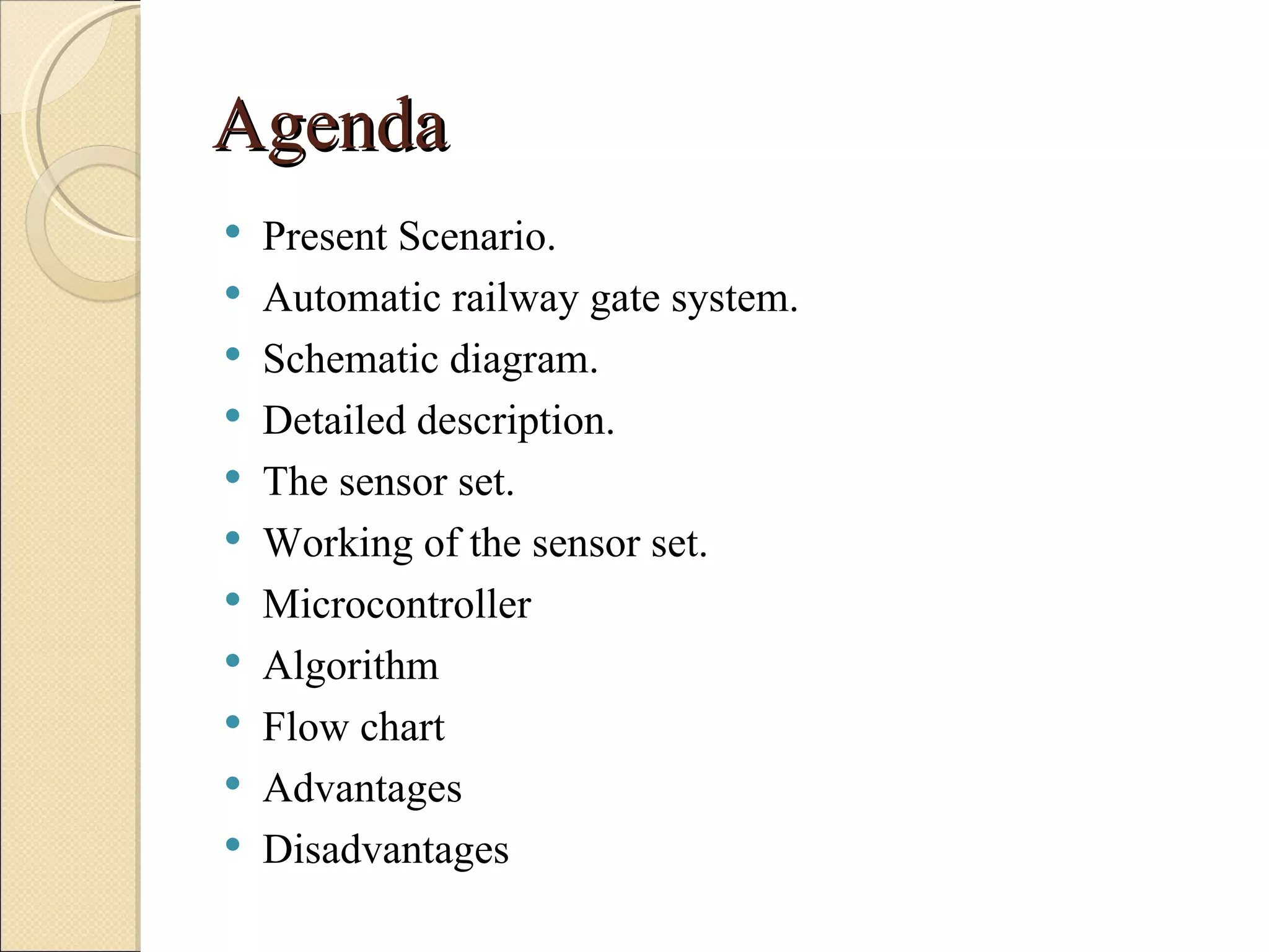 Agenda
   Present Scenario.
   Automatic railway gate system.
   Schematic diagram.
   Detailed description.
   The sensor set.
   Working of the sensor set.
   Microcontroller
   Algorithm
   Flow chart
   Advantages
   Disadvantages
 