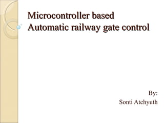Microcontroller based
Automatic railway gate control




                                 By:
                      Sonti Atchyuth
 