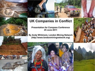 UK Companies in Conflict Presentation for Compass Conference 25 June 2011   By Andy Whitmore, London Mining Network (http://www.londonminingnetwork.org) 