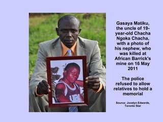Gasaya Matiku, the uncle of 19-year-old Chacha Ngoka Chacha, with a photo of his nephew, who was killed at African Barrick's mine on 16 May 2011 The police refused to allow relatives to hold a memorial Source: Jocelyn Edwards, Toronto Star 