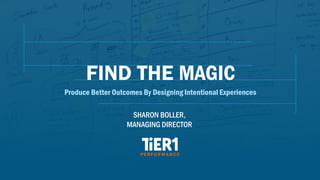 FIND THE MAGIC
Produce Better Outcomes By Designing Intentional Experiences
SHARON BOLLER,
MANAGING DIRECTOR
 