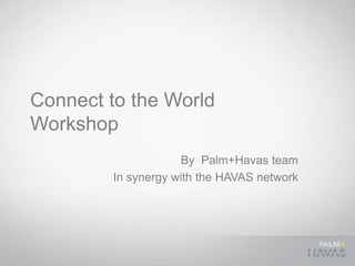 Connect to the World
Workshop
                    By Palm+Havas team
        In synergy with the HAVAS network
 