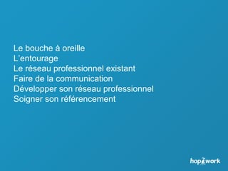 Le bouche à oreille
L’entourage
Le réseau professionnel existant
Faire de la communication
Développer son réseau professionnel
Soigner son référencement
 