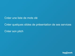 Créer une liste de mots clé
Créer quelques slides de présentation de ses services
Créer son pitch
 