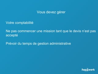 Vous devez gérer
Votre comptabilité
Ne pas commencer une mission tant que le devis n’est pas
accepté
Prévoir du temps de gestion administrative
 