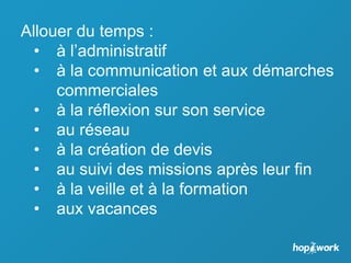 Allouer du temps :
• à l’administratif
• à la communication et aux démarches
commerciales
• à la réflexion sur son service
• au réseau
• à la création de devis
• au suivi des missions après leur fin
• à la veille et à la formation
• aux vacances
 