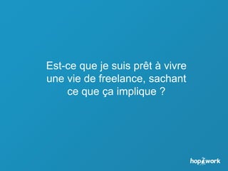 Est-ce que je suis prêt à vivre
une vie de freelance, sachant
ce que ça implique ?
 