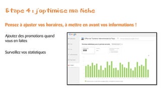 Etape 4 : j’optimise ma fiche
Pensez à ajuster vos horaires, à mettre en avant vos informations !
Ajoutez des promotions quand
vous en faites
Surveillez vos statistiques
 