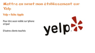 Mettre en avant mon établissement sur
Yelp
Yelp = fiche Apple
Pour être aussi visible sur Iphone
et Ipad
D’autres clients touchés
 