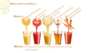 Vous, votre métier...
Vous :
Nous : Un nouveau service, l’Office de Tourisme va vous
accompagner …
 