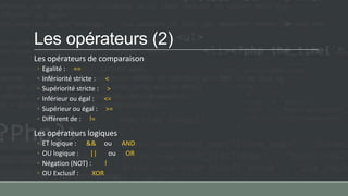 Les opérateurs (2)
Les opérateurs de comparaison
◦ Egalité : ==
◦ Infériorité stricte : <
◦ Supériorité stricte : >
◦ Inférieur ou égal : <=
◦ Supérieur ou égal : >=
◦ Différent de : !=
Les opérateurs logiques
◦ ET logique : && ou AND
◦ OU logique : || ou OR
◦ Négation (NOT) : !
◦ OU Exclusif : XOR
 