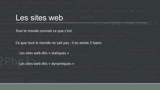 Les sites web
Tout le monde connait ce que c’est.
Ce que tout le monde ne sait pas : il en existe 2 types
◦ Les sites web dits « statiques »
◦ Les sites web dits « dynamiques »
 