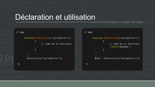 Déclaration et utilisation
<? php
function Mafonction(/*paramètres*/)
{
// code de la fonction;
}
..
..
Mafonction(/*paramètres*/);
?>
<? php
function Mafonction(/*paramètres*/)
{
// code de la fonction;
return $valeur ;
}
..
..
$var = Mafonction(/*paramètres*/);
?>
 