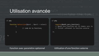 Utilisation avancée
<? php
function Mafonction($par1 , $par2 = valeur)
{
// code de la fonction;
}
?>
<? php
require($path_vers_fonction);
// $path_vers_fonction est le chemin vers le
// fichier contenant la fonction externe
?>
Fonction avec paramètre optionnel Utilisation d’une fonction externe
 