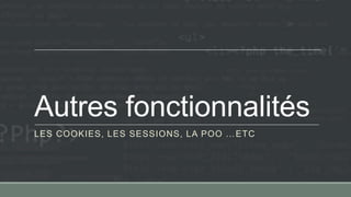 Autres fonctionnalités
LES COOKIES, LES SESSIONS, LA POO …ETC
 