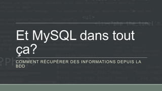 Et MySQL dans tout
ça?
COMMENT RÉCUPÉRER DES INFORMATIONS DEPUIS LA
BDD
 