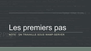 Les premiers pas
NOTE : ON TRAVAILLE SOUS WAMP-SERVER
 