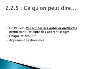 




Un PLE est l’ensemble des outils et méthodes
permettant l’atteinte des apprentissages
Unique et évolutif
Apprenant gestionnaire

 