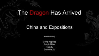 The Dragon Has Arrived

  China and Expositions
          Presented by

         Chris Kappes
         Ralph Miller
           Hua Xu
          Danielle Xu
                          1
 