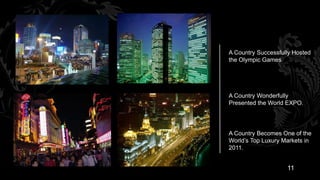 A Country Successfully Hosted
the Olympic Games




A Country Wonderfully
Presented the World EXPO.




A Country Becomes One of the
World’s Top Luxury Markets in
2011.


                    11
 