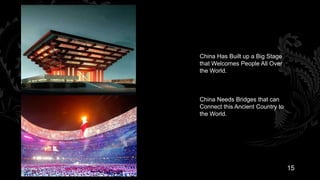 China Has Built up a Big Stage
that Welcomes People All Over
the World.



China Needs Bridges that can
Connect this Ancient Country to
the World.




                                  15
 