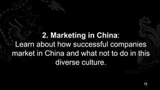2. Marketing in China:
 Learn about how successful companies
market in China and what not to do in this
             diverse culture.

                                        18
 