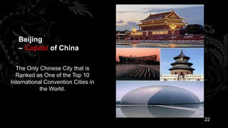 Beijing
   – Capital of China

  The Only Chinese City that is
  Ranked as One of the Top 10
International Convention Cities in
            the World.




                                     22
 