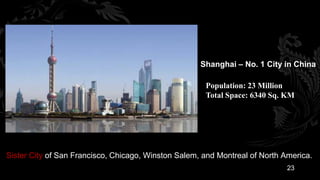 Shanghai – No. 1 City in China

                                                      Population: 23 Million
                                                      Total Space: 6340 Sq. KM




Sister City of San Francisco, Chicago, Winston Salem, and Montreal of North America.
                                                                             23
 