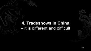 4. Tradeshows in China
– it is different and difficult



                                  46
 