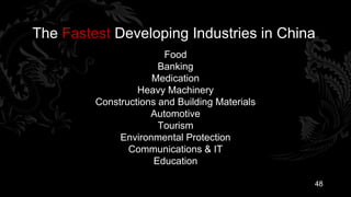 The Fastest Developing Industries in China
                        Food
                       Banking
                     Medication
                  Heavy Machinery
         Constructions and Building Materials
                     Automotive
                       Tourism
              Environmental Protection
                Communications & IT
                      Education

                                                48
 