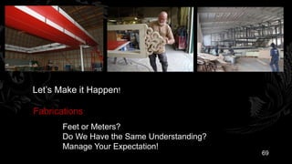 Let’s Make it Happen!

Fabrications
       Feet or Meters?
       Do We Have the Same Understanding?
       Manage Your Expectation!
                                            69
 