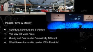 People, Time & Money:

   Schedule, Schedule and Schedule
   Yes May not Mean “Yes”.
   Quality and Cost can be Dramatically Different.
   What Seems Impossible can be 100% Possible!

                                                      73
 