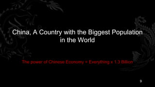 China, A Country with the Biggest Population
               in the World


   The power of Chinese Economy = Everything x 1.3 Billion



                                                             9
 