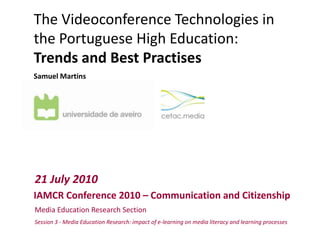 TheVideoconference Technologies inthePortugueseHighEducation:  Trends and BestPractises Samuel Martins 21 July 2010 IAMCR Conference 2010 – Communication and Citizenship Media Education Research Section Session 3 - Media Education Research: impact of e-learning on media literacy and learning processes 