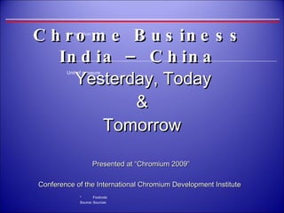 Chrome Business  India – China    Yesterday, Today  & Tomorrow Presented at “Chromium 2009”  Conference of the International Chromium Development Institute     