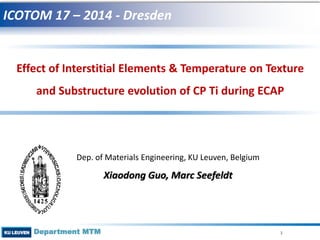 Department MTM
ICOTOM 17 – 2014 - Dresden
1
Effect of Interstitial Elements & Temperature on Texture
and Substructure evolution of CP Ti during ECAP
Dep. of Materials Engineering, KU Leuven, Belgium
Xiaodong Guo, Marc Seefeldt
 