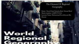 The Element Of Regional
Geography
Name : Nurul Fatin Natasha Binti Ahmad Rizal
Matrix number: 11DPI17F1016
Lecturer Name: Muhammad Norulhisyam Bin
Hassan
 