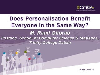 Does Personalisation Benefit
Everyone in the Same Way?
M. Rami Ghorab
Postdoc, School of Computer Science & Statistics,
Trinity College Dublin
 