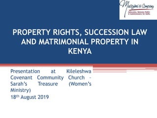 PROPERTY RIGHTS, SUCCESSION LAW
AND MATRIMONIAL PROPERTY IN
KENYA
Presentation at Kileleshwa
Covenant Community Church –
Sarah’s Treasure (Women’s
Ministry)
18th August 2019
 